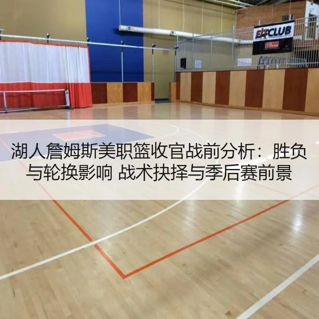 湖人詹姆斯美职篮收官战前分析：胜负与轮换影响 战术抉择与季后赛前景